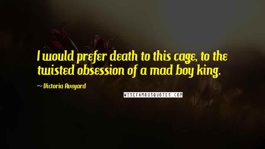 Victoria Aveyard Quotes: I would prefer death to this cage, to the twisted obsession of a mad boy king.