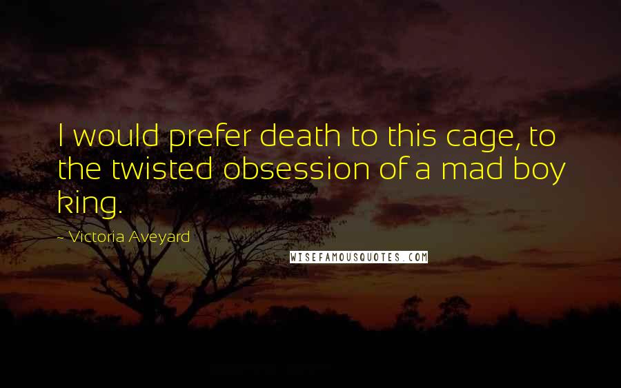 Victoria Aveyard Quotes: I would prefer death to this cage, to the twisted obsession of a mad boy king.