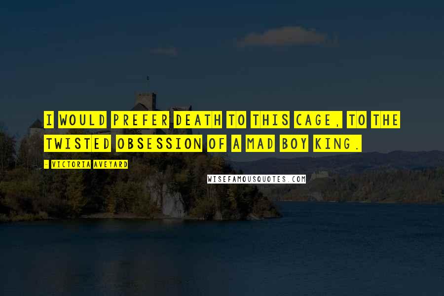 Victoria Aveyard Quotes: I would prefer death to this cage, to the twisted obsession of a mad boy king.