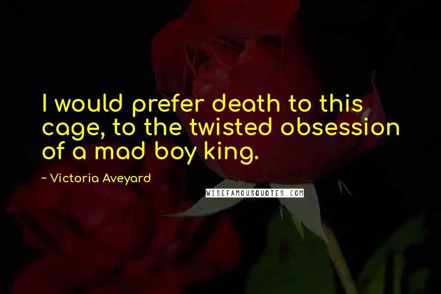 Victoria Aveyard Quotes: I would prefer death to this cage, to the twisted obsession of a mad boy king.