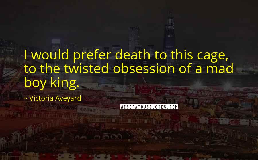 Victoria Aveyard Quotes: I would prefer death to this cage, to the twisted obsession of a mad boy king.