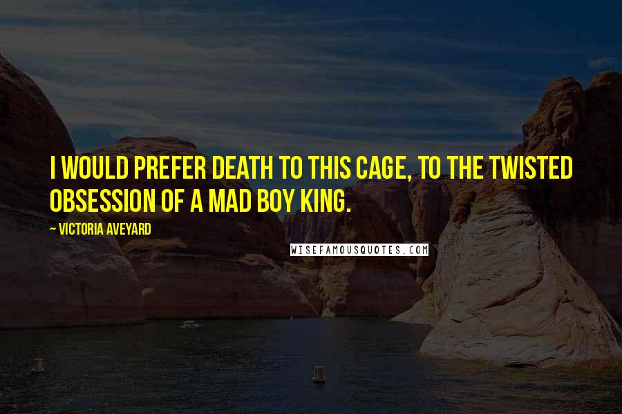 Victoria Aveyard Quotes: I would prefer death to this cage, to the twisted obsession of a mad boy king.