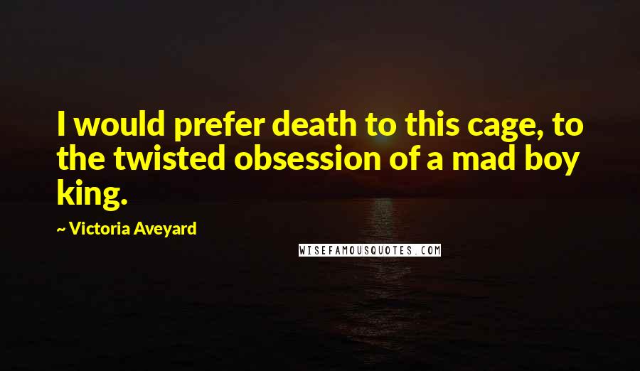 Victoria Aveyard Quotes: I would prefer death to this cage, to the twisted obsession of a mad boy king.