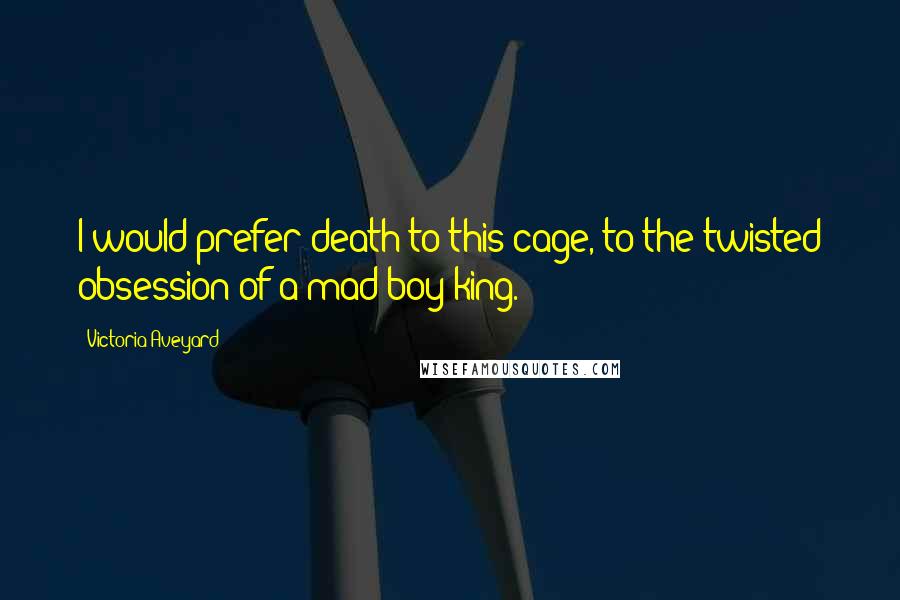 Victoria Aveyard Quotes: I would prefer death to this cage, to the twisted obsession of a mad boy king.