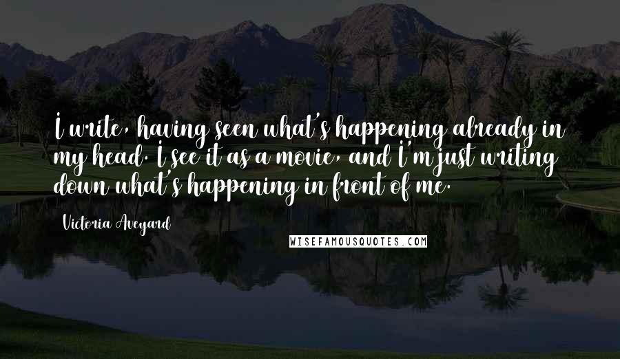 Victoria Aveyard Quotes: I write, having seen what's happening already in my head. I see it as a movie, and I'm just writing down what's happening in front of me.