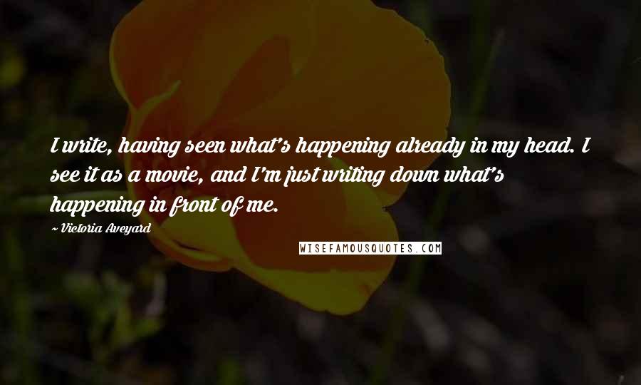 Victoria Aveyard Quotes: I write, having seen what's happening already in my head. I see it as a movie, and I'm just writing down what's happening in front of me.