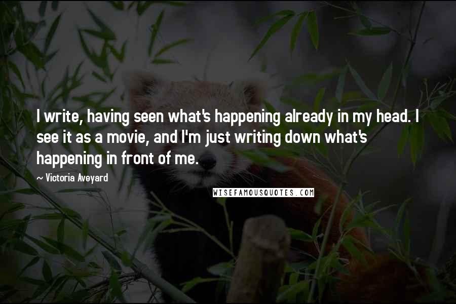 Victoria Aveyard Quotes: I write, having seen what's happening already in my head. I see it as a movie, and I'm just writing down what's happening in front of me.
