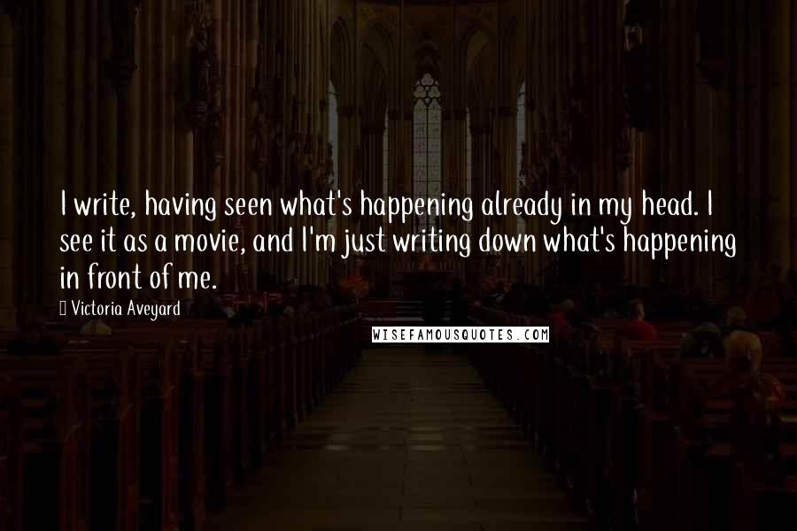 Victoria Aveyard Quotes: I write, having seen what's happening already in my head. I see it as a movie, and I'm just writing down what's happening in front of me.