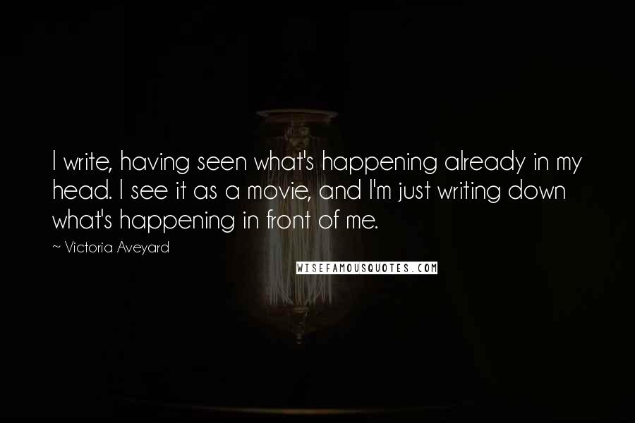 Victoria Aveyard Quotes: I write, having seen what's happening already in my head. I see it as a movie, and I'm just writing down what's happening in front of me.