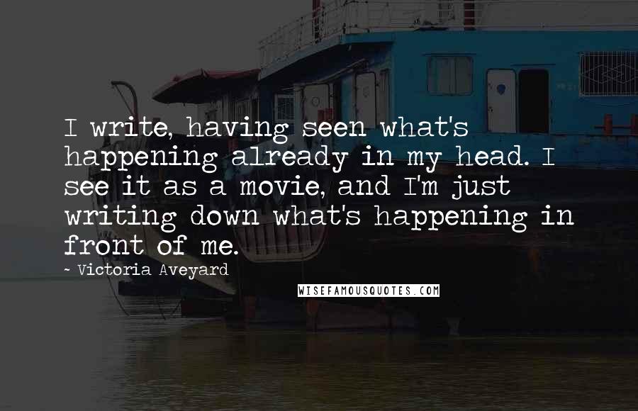 Victoria Aveyard Quotes: I write, having seen what's happening already in my head. I see it as a movie, and I'm just writing down what's happening in front of me.