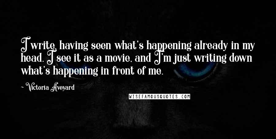 Victoria Aveyard Quotes: I write, having seen what's happening already in my head. I see it as a movie, and I'm just writing down what's happening in front of me.