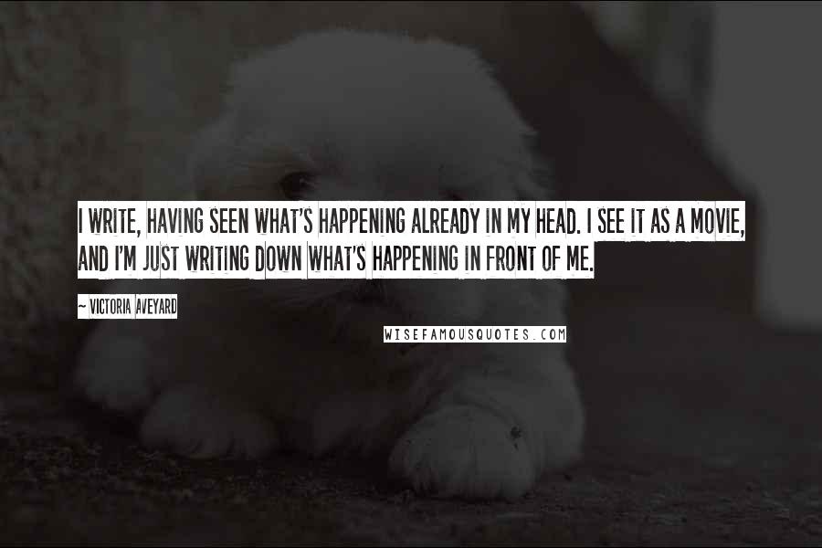 Victoria Aveyard Quotes: I write, having seen what's happening already in my head. I see it as a movie, and I'm just writing down what's happening in front of me.