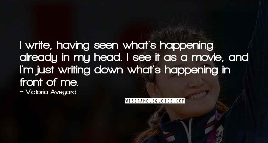 Victoria Aveyard Quotes: I write, having seen what's happening already in my head. I see it as a movie, and I'm just writing down what's happening in front of me.