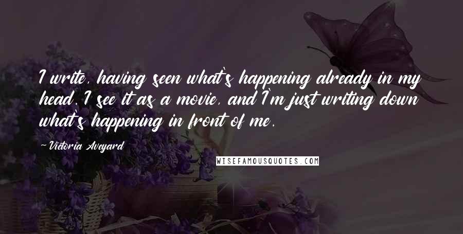 Victoria Aveyard Quotes: I write, having seen what's happening already in my head. I see it as a movie, and I'm just writing down what's happening in front of me.