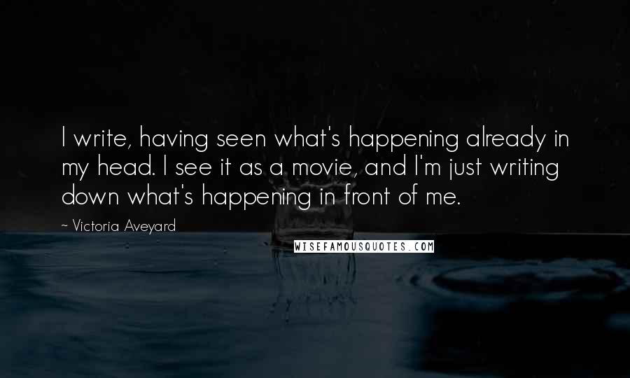 Victoria Aveyard Quotes: I write, having seen what's happening already in my head. I see it as a movie, and I'm just writing down what's happening in front of me.