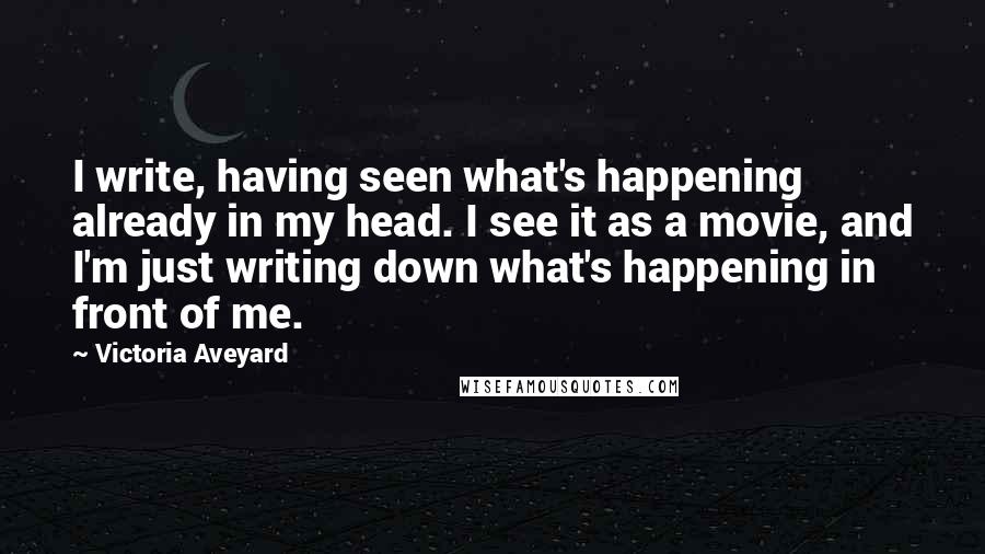 Victoria Aveyard Quotes: I write, having seen what's happening already in my head. I see it as a movie, and I'm just writing down what's happening in front of me.