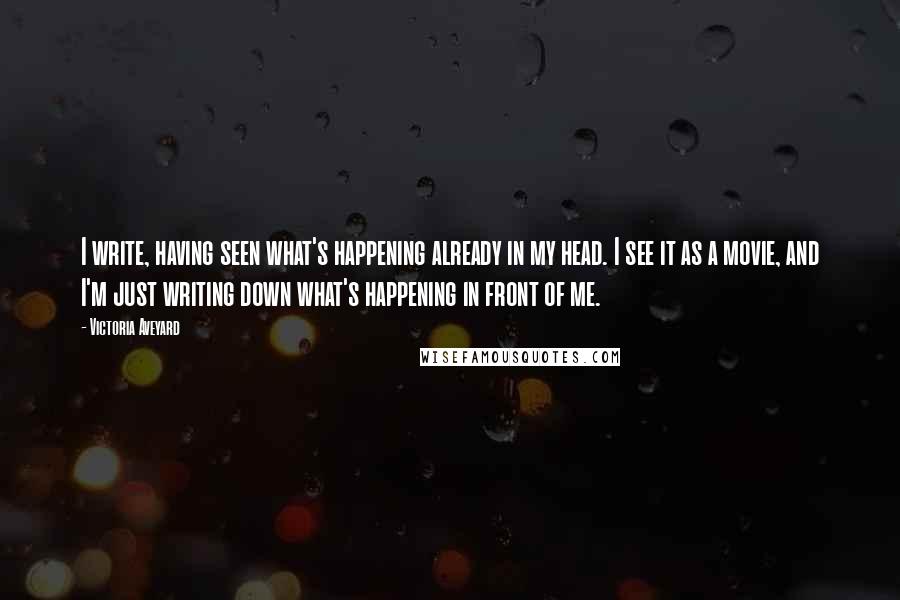 Victoria Aveyard Quotes: I write, having seen what's happening already in my head. I see it as a movie, and I'm just writing down what's happening in front of me.