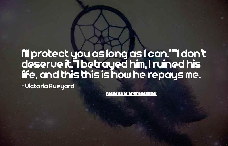 Victoria Aveyard Quotes: I'll protect you as long as I can.""I don't deserve it."I betrayed him, I ruined his life, and this this is how he repays me.