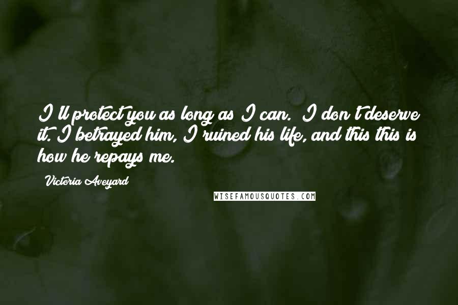 Victoria Aveyard Quotes: I'll protect you as long as I can.""I don't deserve it."I betrayed him, I ruined his life, and this this is how he repays me.