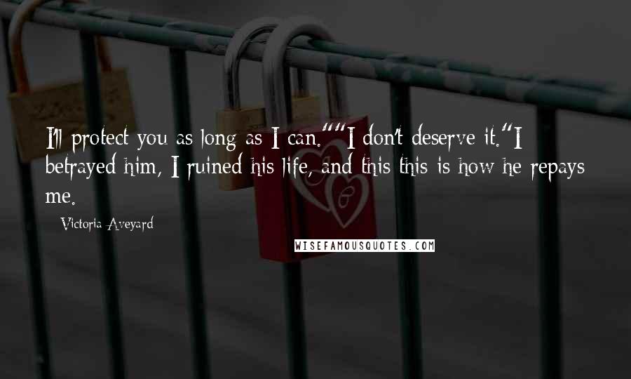 Victoria Aveyard Quotes: I'll protect you as long as I can.""I don't deserve it."I betrayed him, I ruined his life, and this this is how he repays me.