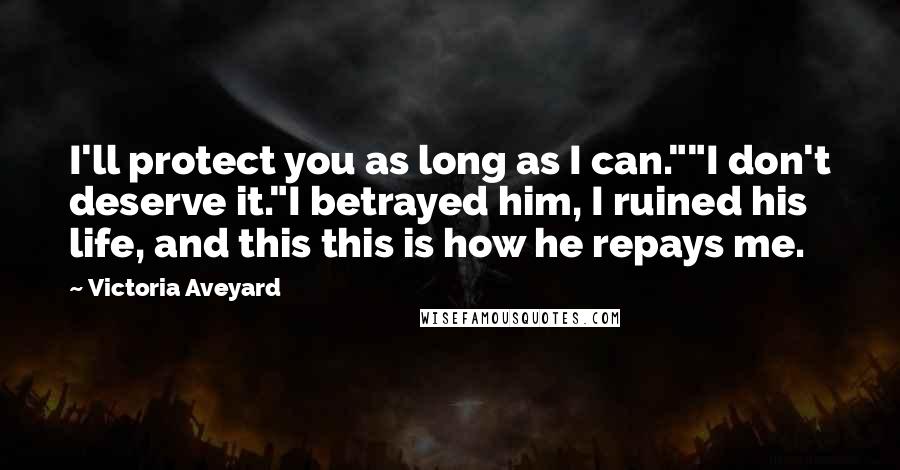 Victoria Aveyard Quotes: I'll protect you as long as I can.""I don't deserve it."I betrayed him, I ruined his life, and this this is how he repays me.