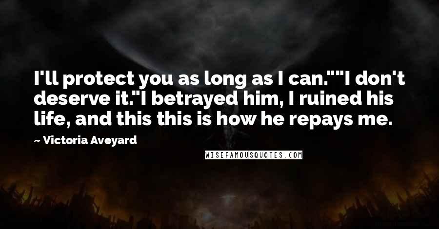 Victoria Aveyard Quotes: I'll protect you as long as I can.""I don't deserve it."I betrayed him, I ruined his life, and this this is how he repays me.