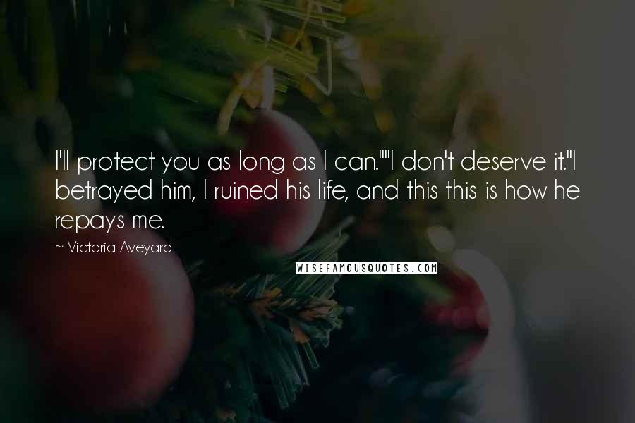 Victoria Aveyard Quotes: I'll protect you as long as I can.""I don't deserve it."I betrayed him, I ruined his life, and this this is how he repays me.