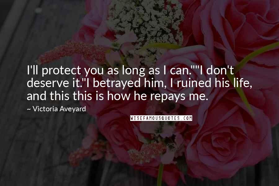 Victoria Aveyard Quotes: I'll protect you as long as I can.""I don't deserve it."I betrayed him, I ruined his life, and this this is how he repays me.