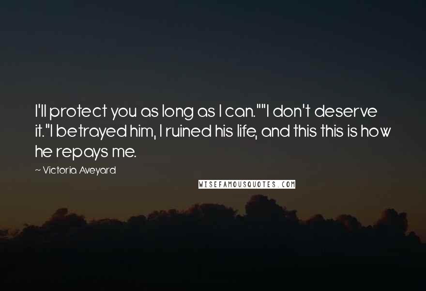 Victoria Aveyard Quotes: I'll protect you as long as I can.""I don't deserve it."I betrayed him, I ruined his life, and this this is how he repays me.