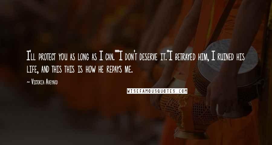 Victoria Aveyard Quotes: I'll protect you as long as I can.""I don't deserve it."I betrayed him, I ruined his life, and this this is how he repays me.