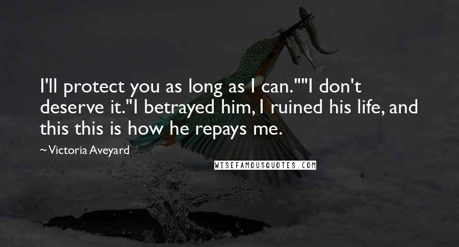 Victoria Aveyard Quotes: I'll protect you as long as I can.""I don't deserve it."I betrayed him, I ruined his life, and this this is how he repays me.