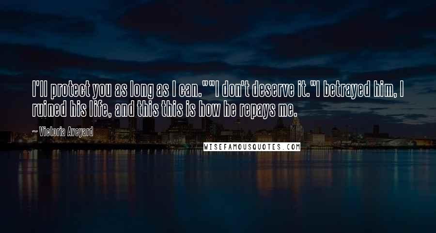 Victoria Aveyard Quotes: I'll protect you as long as I can.""I don't deserve it."I betrayed him, I ruined his life, and this this is how he repays me.