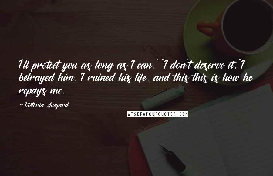 Victoria Aveyard Quotes: I'll protect you as long as I can.""I don't deserve it."I betrayed him, I ruined his life, and this this is how he repays me.