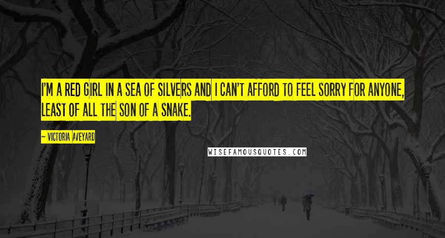 Victoria Aveyard Quotes: I'm a Red girl in a sea of Silvers and I can't afford to feel sorry for anyone, least of all the son of a snake.