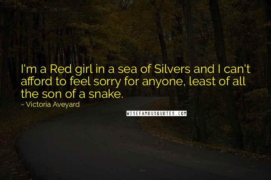 Victoria Aveyard Quotes: I'm a Red girl in a sea of Silvers and I can't afford to feel sorry for anyone, least of all the son of a snake.