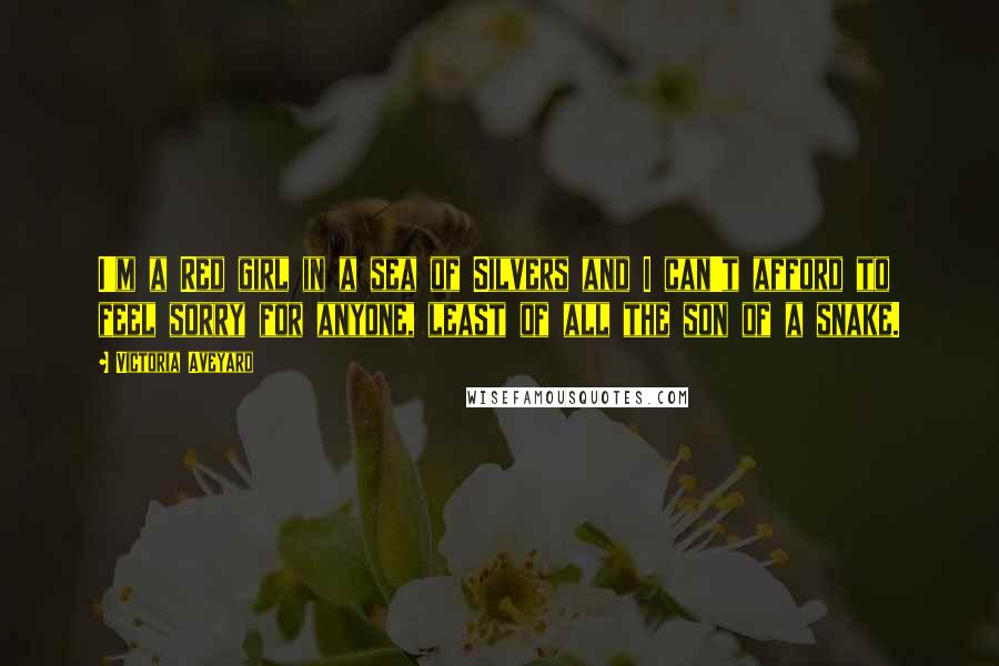 Victoria Aveyard Quotes: I'm a Red girl in a sea of Silvers and I can't afford to feel sorry for anyone, least of all the son of a snake.