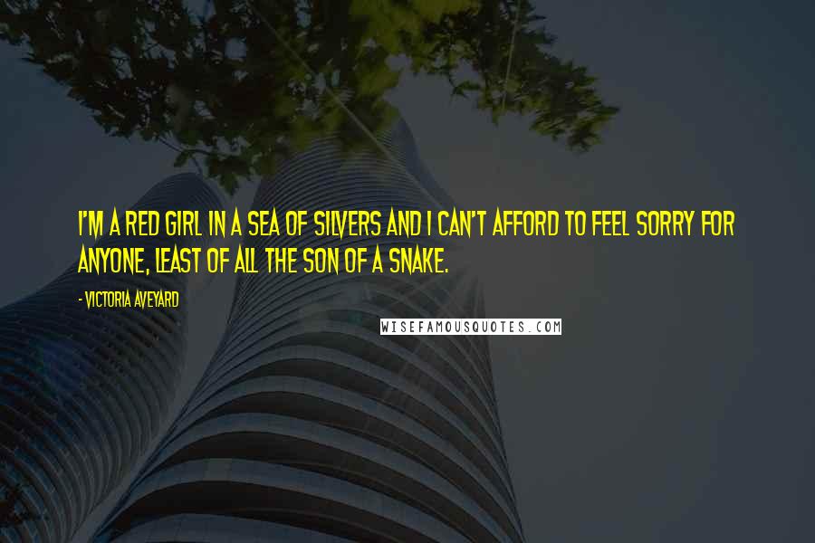 Victoria Aveyard Quotes: I'm a Red girl in a sea of Silvers and I can't afford to feel sorry for anyone, least of all the son of a snake.