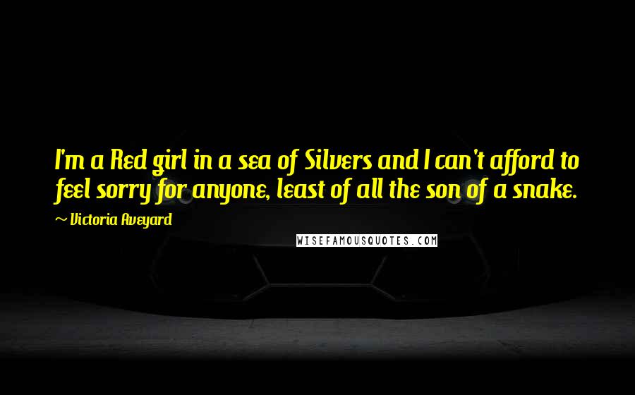 Victoria Aveyard Quotes: I'm a Red girl in a sea of Silvers and I can't afford to feel sorry for anyone, least of all the son of a snake.