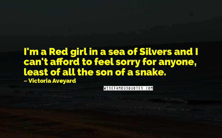 Victoria Aveyard Quotes: I'm a Red girl in a sea of Silvers and I can't afford to feel sorry for anyone, least of all the son of a snake.