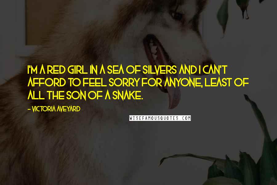 Victoria Aveyard Quotes: I'm a Red girl in a sea of Silvers and I can't afford to feel sorry for anyone, least of all the son of a snake.