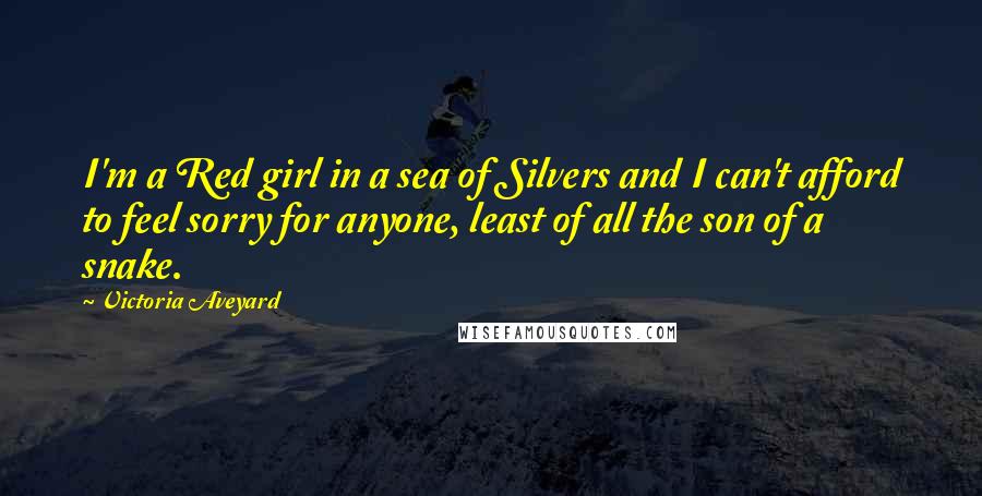 Victoria Aveyard Quotes: I'm a Red girl in a sea of Silvers and I can't afford to feel sorry for anyone, least of all the son of a snake.