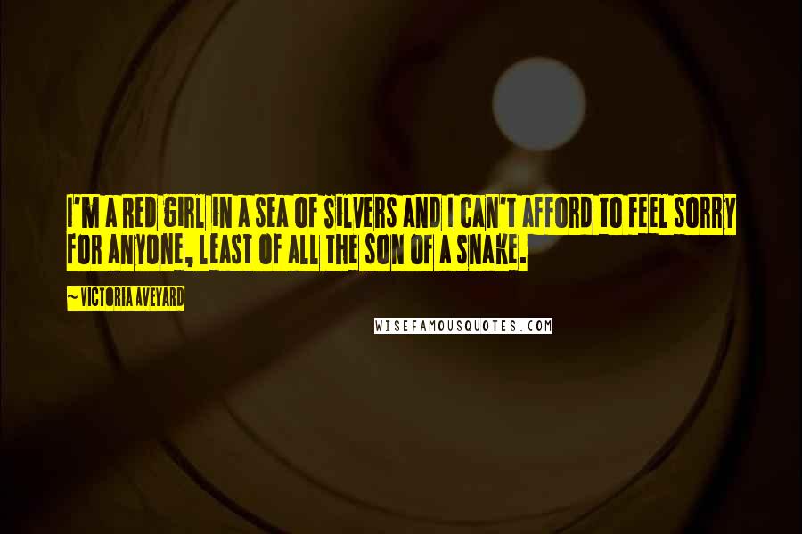 Victoria Aveyard Quotes: I'm a Red girl in a sea of Silvers and I can't afford to feel sorry for anyone, least of all the son of a snake.