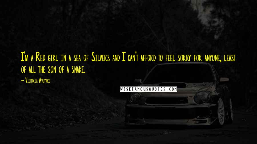 Victoria Aveyard Quotes: I'm a Red girl in a sea of Silvers and I can't afford to feel sorry for anyone, least of all the son of a snake.