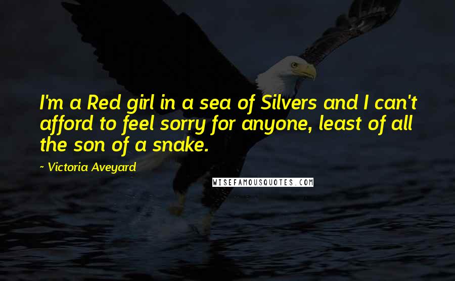 Victoria Aveyard Quotes: I'm a Red girl in a sea of Silvers and I can't afford to feel sorry for anyone, least of all the son of a snake.