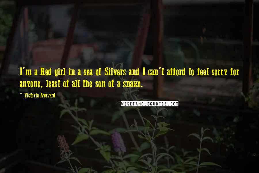 Victoria Aveyard Quotes: I'm a Red girl in a sea of Silvers and I can't afford to feel sorry for anyone, least of all the son of a snake.