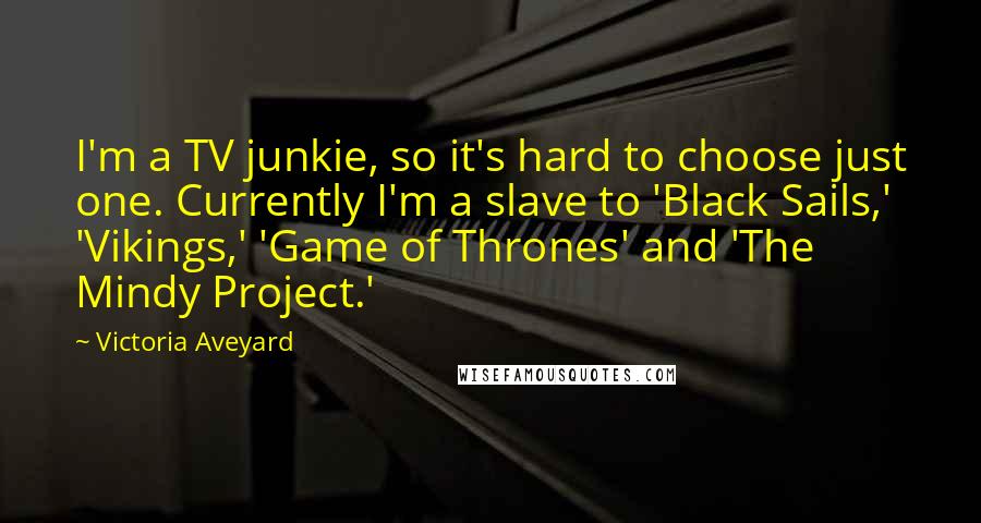 Victoria Aveyard Quotes: I'm a TV junkie, so it's hard to choose just one. Currently I'm a slave to 'Black Sails,' 'Vikings,' 'Game of Thrones' and 'The Mindy Project.'