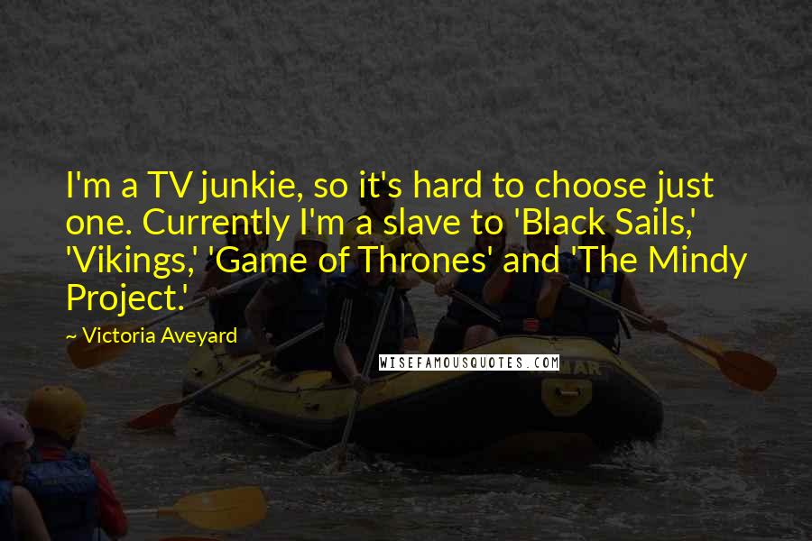Victoria Aveyard Quotes: I'm a TV junkie, so it's hard to choose just one. Currently I'm a slave to 'Black Sails,' 'Vikings,' 'Game of Thrones' and 'The Mindy Project.'