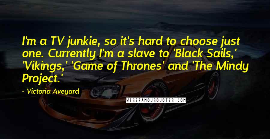 Victoria Aveyard Quotes: I'm a TV junkie, so it's hard to choose just one. Currently I'm a slave to 'Black Sails,' 'Vikings,' 'Game of Thrones' and 'The Mindy Project.'