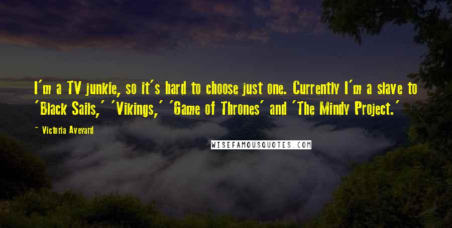 Victoria Aveyard Quotes: I'm a TV junkie, so it's hard to choose just one. Currently I'm a slave to 'Black Sails,' 'Vikings,' 'Game of Thrones' and 'The Mindy Project.'