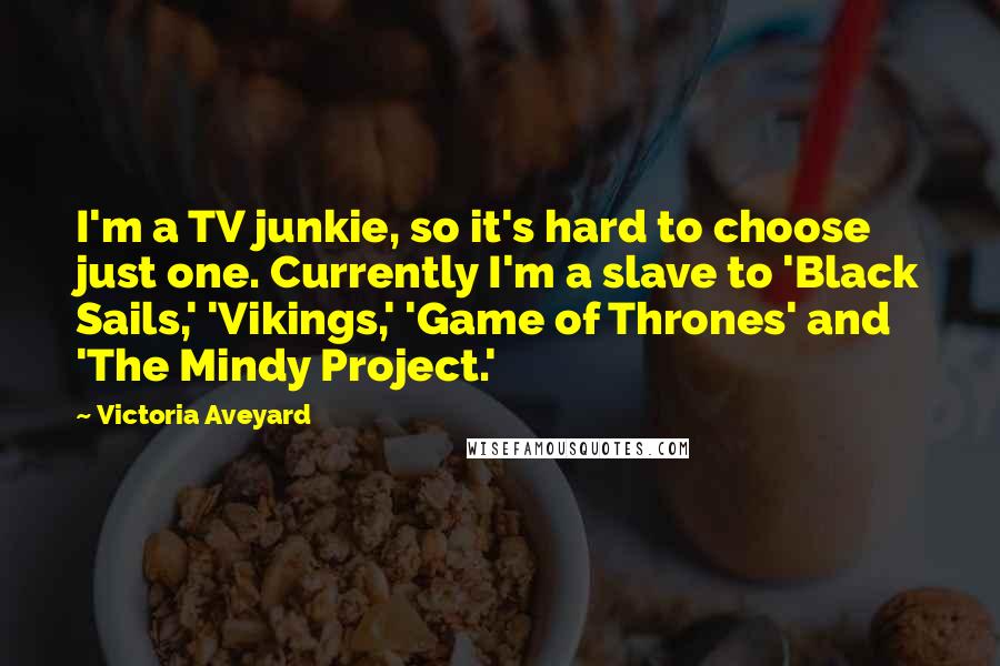 Victoria Aveyard Quotes: I'm a TV junkie, so it's hard to choose just one. Currently I'm a slave to 'Black Sails,' 'Vikings,' 'Game of Thrones' and 'The Mindy Project.'